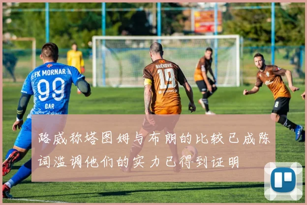 路威称塔图姆与布朗的比较已成陈词滥调他们的实力已得到证明