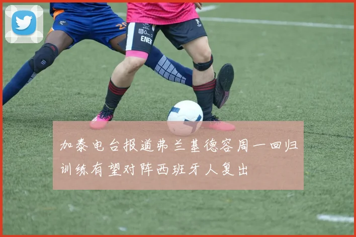 加泰电台报道弗兰基德容周一回归训练有望对阵西班牙人复出