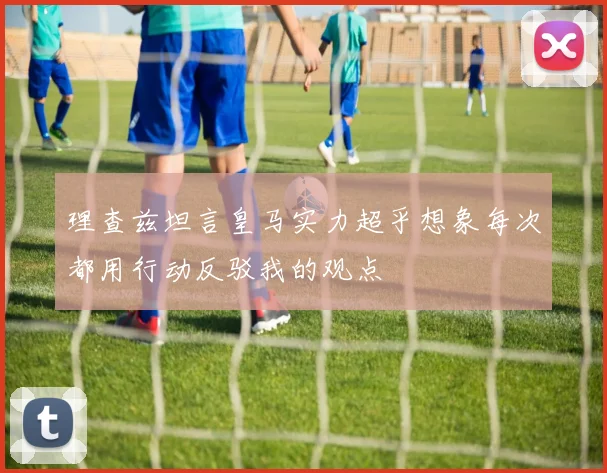 理查兹坦言皇马实力超乎想象每次都用行动反驳我的观点