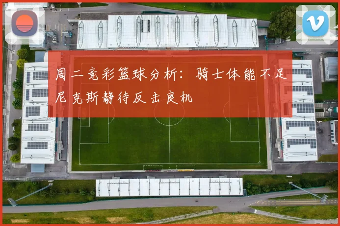周二竞彩篮球分析：骑士体能不足尼克斯静待反击良机