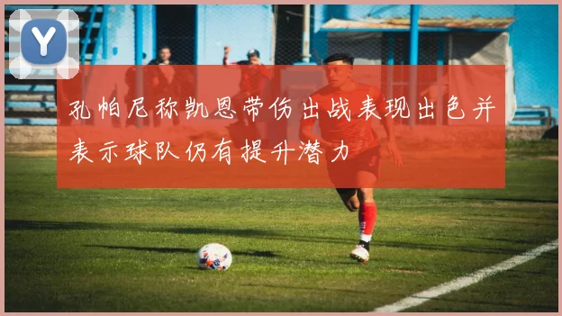 孔帕尼称凯恩带伤出战表现出色并表示球队仍有提升潜力