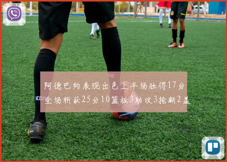 阿德巴约表现出色上半场独得17分全场斩获25分10篮板3助攻3抢断2盖帽