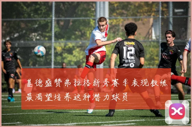基德盛赞弗拉格新秀赛季表现教练最渴望培养这种潜力球员
