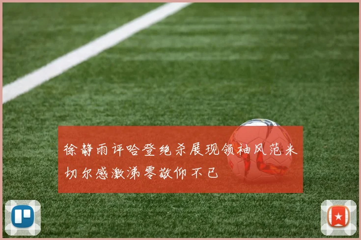 徐静雨评哈登绝杀展现领袖风范米切尔感激涕零敬仰不已