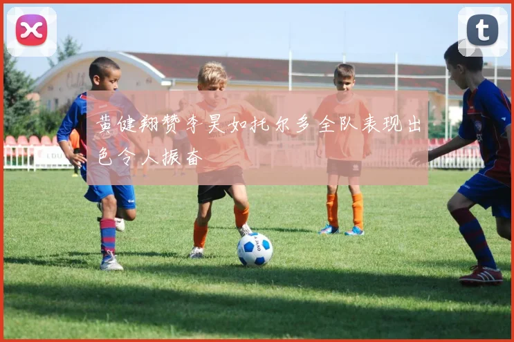 黄健翔赞李昊如托尔多全队表现出色令人振奋