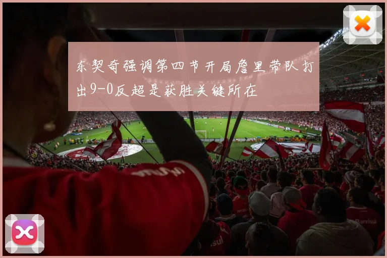 东契奇强调第四节开局詹里带队打出9-0反超是获胜关键所在