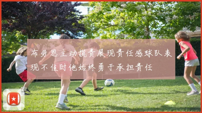 布劳恩主动揽责展现责任感球队表现不佳时他始终勇于承担责任