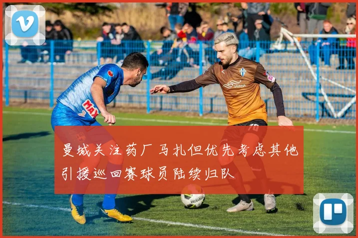 曼城关注药厂马扎但优先考虑其他引援巡回赛球员陆续归队