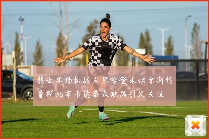 骑士客场挑战灰熊哈登米切尔斯特鲁斯托布韦德泰森缺席引发关注