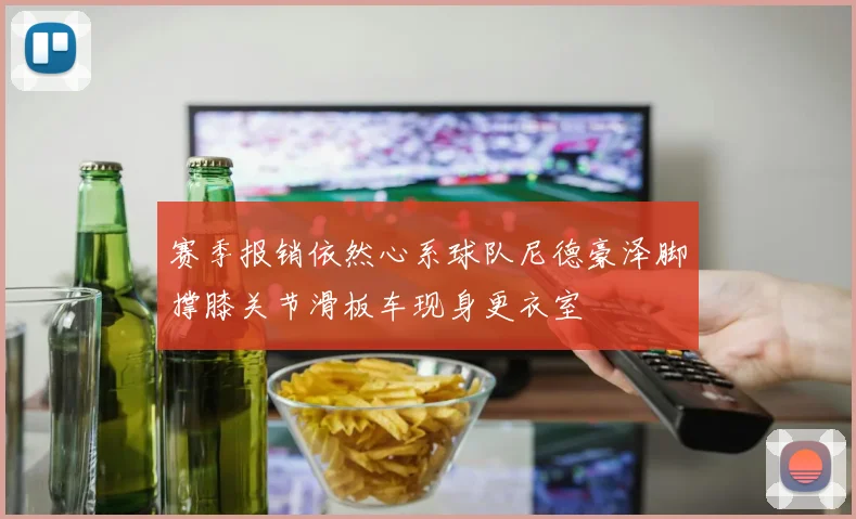 赛季报销依然心系球队尼德豪泽脚撑膝关节滑板车现身更衣室