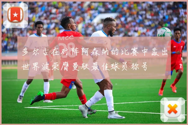 多尔古在对阵阿森纳的比赛中轰出世界波荣膺曼联最佳球员称号