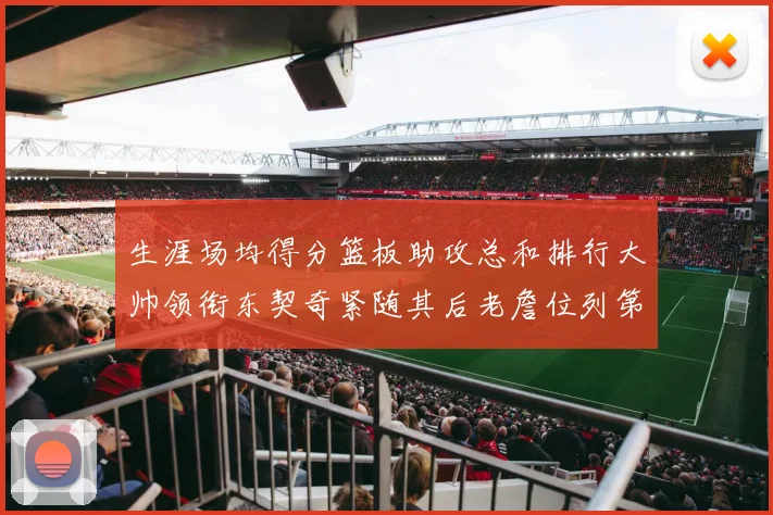 生涯场均得分篮板助攻总和排行大帅领衔东契奇紧随其后老詹位列第八